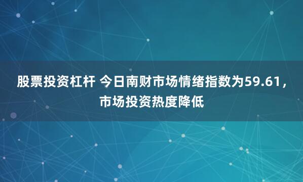 股票投资杠杆 今日南财市场情绪指数为59.61，市场投资热度降低