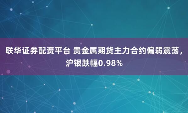联华证券配资平台 贵金属期货主力合约偏弱震荡，沪银跌幅0.98%