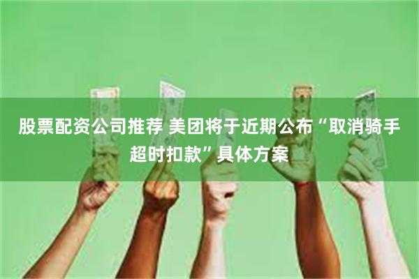 股票配资公司推荐 美团将于近期公布“取消骑手超时扣款”具体方案