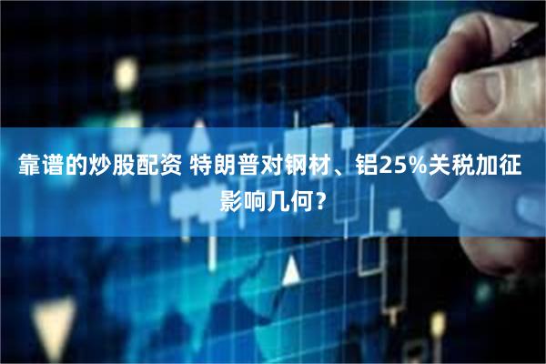 靠谱的炒股配资 特朗普对钢材、铝25%关税加征 影响几何？