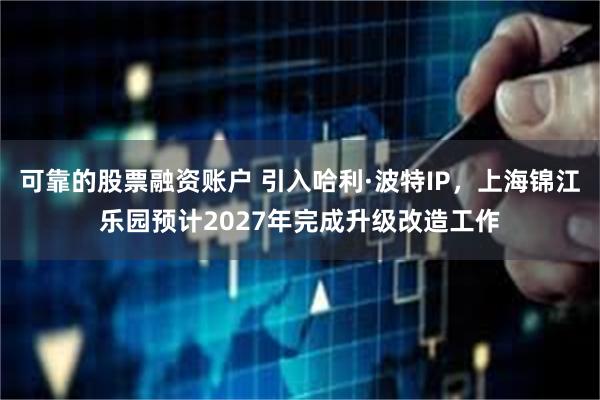 可靠的股票融资账户 引入哈利·波特IP，上海锦江乐园预计2027年完成升级改造工作