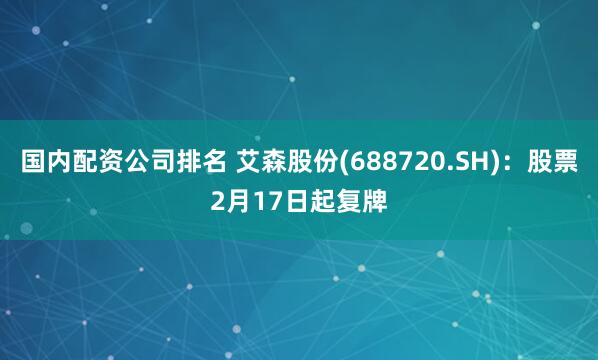 国内配资公司排名 艾森股份(688720.SH)：股票2月17日起复牌