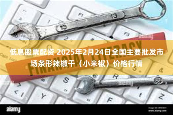 低息股票配资 2025年2月24日全国主要批发市场条形辣椒干(小米椒)价格行情