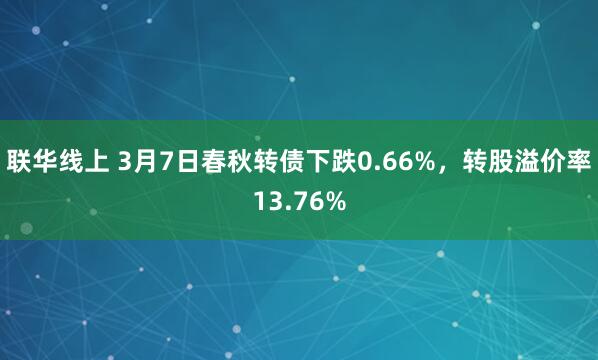 联华线上 3月7日春秋转债下跌0.66%，转股溢价率13.76%