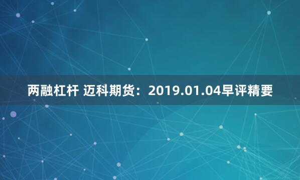 两融杠杆 迈科期货：2019.01.04早评精要