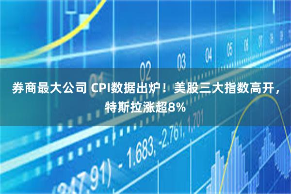 券商最大公司 CPI数据出炉！美股三大指数高开，特斯拉涨超8%