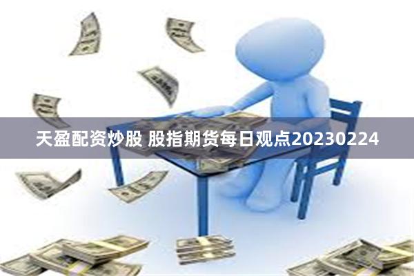 天盈配资炒股 股指期货每日观点20230224