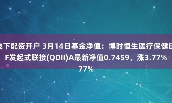 线下配资开户 3月14日基金净值：博时恒生医疗保健ETF发起式联接(QDII)A最新净值0.7459，涨3.77%