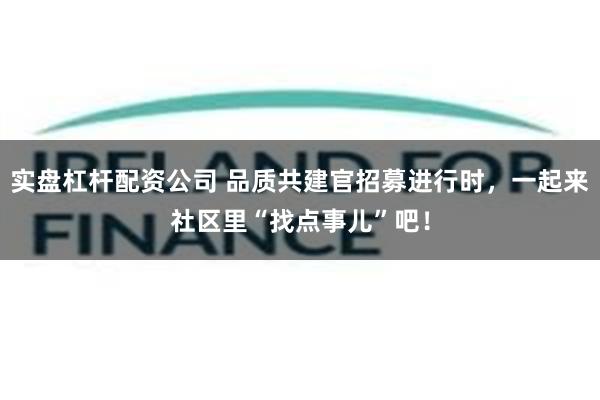 实盘杠杆配资公司 品质共建官招募进行时，一起来社区里“找点事儿”吧！