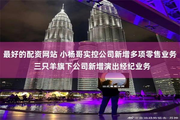最好的配资网站 小杨哥实控公司新增多项零售业务  三只羊旗下公司新增演出经纪业务