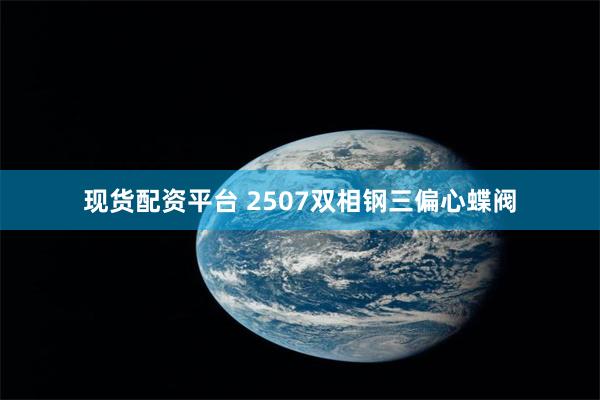 现货配资平台 2507双相钢三偏心蝶阀