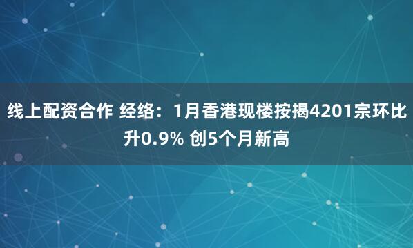 线上配资合作 经络：1月香港现楼按揭4201宗环比升0.9% 创5个月新高