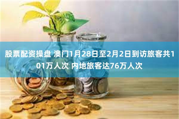 股票配资操盘 澳门1月28日至2月2日到访旅客共101万人次 内地旅客达76万人次