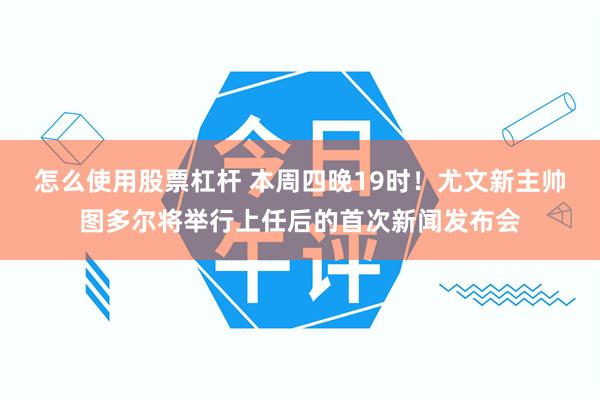 怎么使用股票杠杆 本周四晚19时！尤文新主帅图多尔将举行上任后的首次新闻发布会