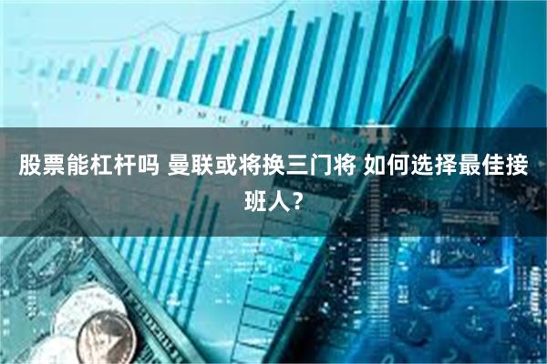 股票能杠杆吗 曼联或将换三门将 如何选择最佳接班人？