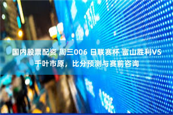 国内股票配资 周三006 日联赛杯 富山胜利VS千叶市原，比分预测与赛前咨询