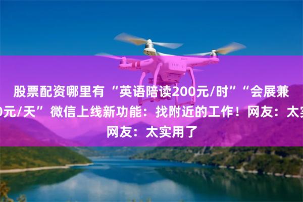 股票配资哪里有 “英语陪读200元/时”“会展兼职150元/天” 微信上线新功能：找附近的工作！网友：太实用了