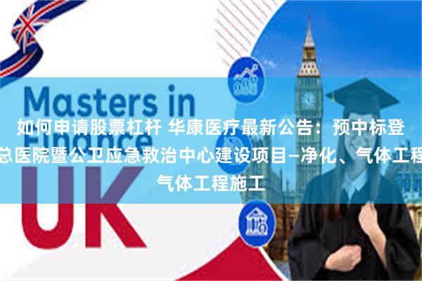 如何申请股票杠杆 华康医疗最新公告：预中标登封市总医院暨公卫应急救治中心建设项目—净化、气体工程施工