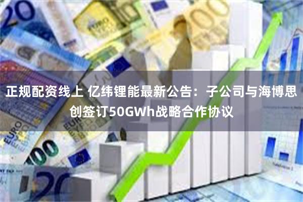 正规配资线上 亿纬锂能最新公告：子公司与海博思创签订50GWh战略合作协议