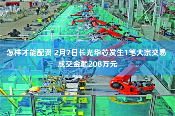 怎样才能配资 2月7日长光华芯发生1笔大宗交易 成交金额208万元