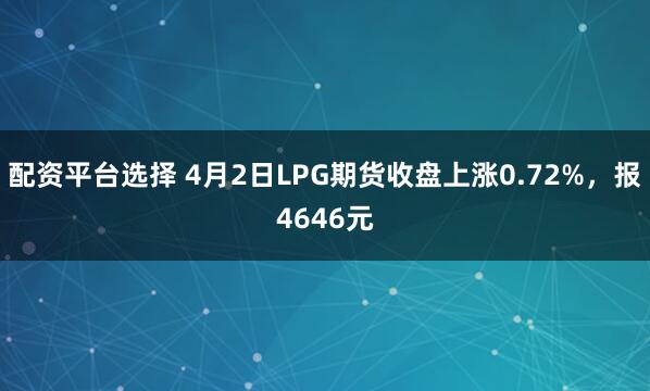 配资平台选择 4月2日LPG期货收盘上涨0.72%，报4646元
