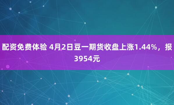 配资免费体验 4月2日豆一期货收盘上涨1.44%，报3954元