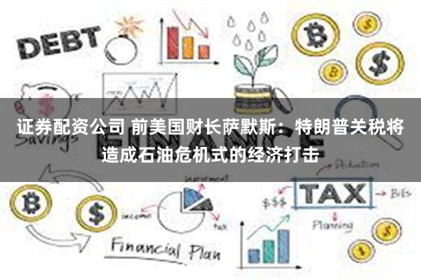 证券配资公司 前美国财长萨默斯：特朗普关税将造成石油危机式的经济打击