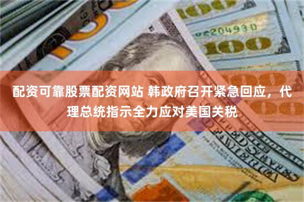 配资可靠股票配资网站 韩政府召开紧急回应，代理总统指示全力应对美国关税