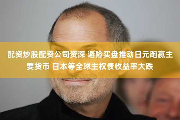 配资炒股配资公司资深 避险买盘推动日元跑赢主要货币 日本等全球主权债收益率大跌