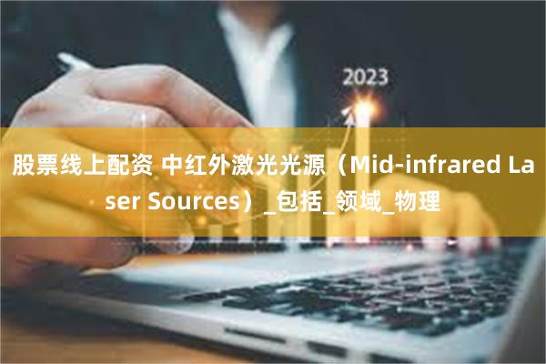 股票线上配资 中红外激光光源（Mid-infrared Laser Sources）_包括_领域_物理