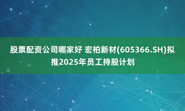 股票配资公司哪家好 宏柏新材(605366.SH)拟推2025年员工持股计划