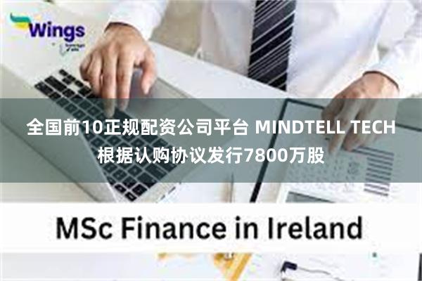 全国前10正规配资公司平台 MINDTELL TECH根据认购协议发行7800万股