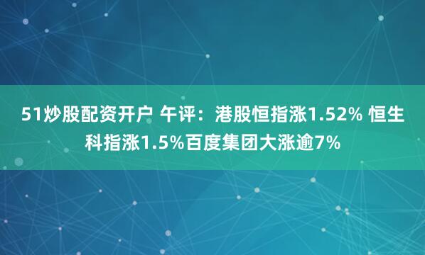 51炒股配资开户 午评：港股恒指涨1.52% 恒生科指涨1.5%百度集团大涨逾7%