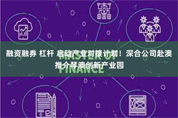 融资融券 杠杆 启动产业对接计划！深合公司赴澳推介琴澳创新产业园