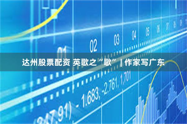 达州股票配资 英歌之“歌” | 作家写广东