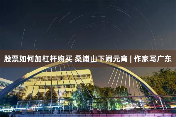 股票如何加杠杆购买 桑浦山下闹元宵 | 作家写广东