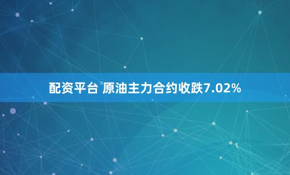 配资平台 原油主力合约收跌7.02%