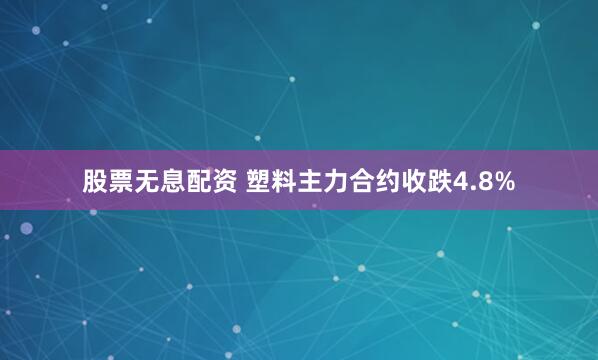 股票无息配资 塑料主力合约收跌4.8%
