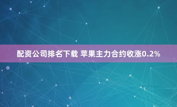 配资公司排名下载 苹果主力合约收涨0.2%