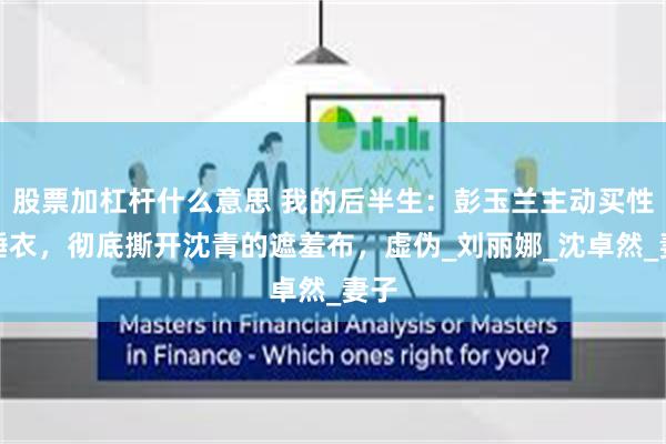 股票加杠杆什么意思 我的后半生：彭玉兰主动买性感睡衣，彻底撕开沈青的遮羞布，虚伪_刘丽娜_沈卓然_妻子