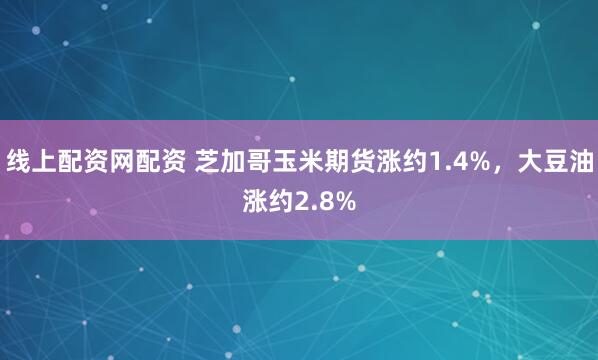 线上配资网配资 芝加哥玉米期货涨约1.4%，大豆油涨约2.8%
