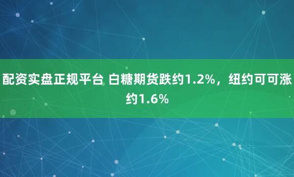 配资实盘正规平台 白糖期货跌约1.2%，纽约可可涨约1.6%
