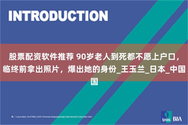 股票配资软件推荐 90岁老人到死都不愿上户口，临终前拿出照片，爆出她的身份_王玉兰_日本_中国