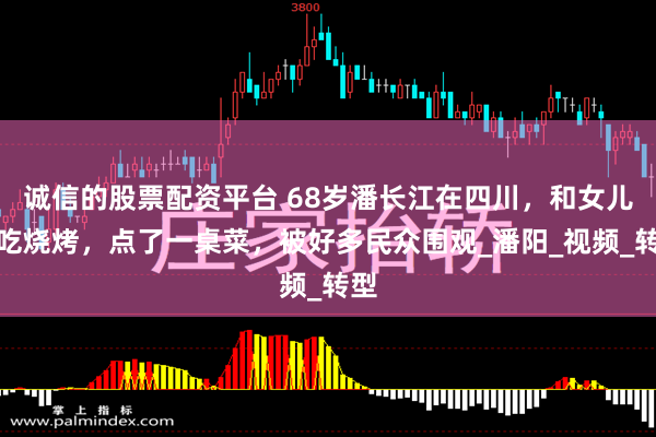 诚信的股票配资平台 68岁潘长江在四川，和女儿去吃烧烤，点了一桌菜，被好多民众围观_潘阳_视频_转型