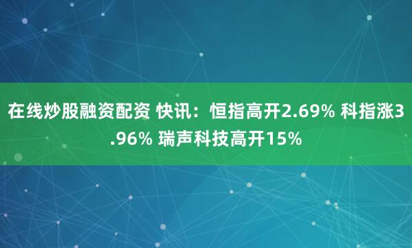 在线炒股融资配资 快讯：恒指高开2.69% 科指涨3.96% 瑞声科技高开15%
