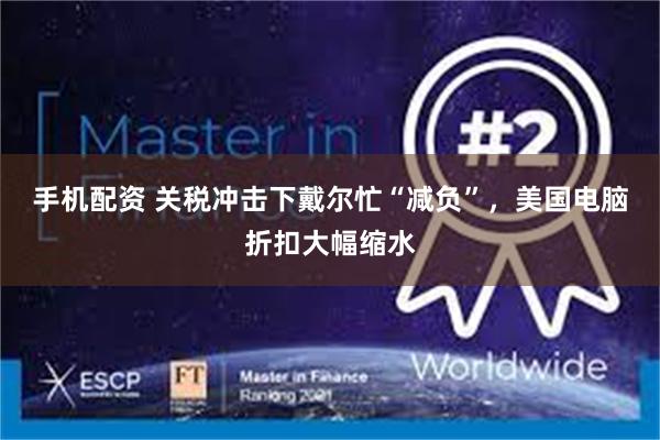 手机配资 关税冲击下戴尔忙“减负”，美国电脑折扣大幅缩水