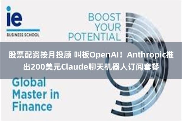 股票配资按月投顾 叫板OpenAI！Anthropic推出200美元Claude聊天机器人订阅套餐