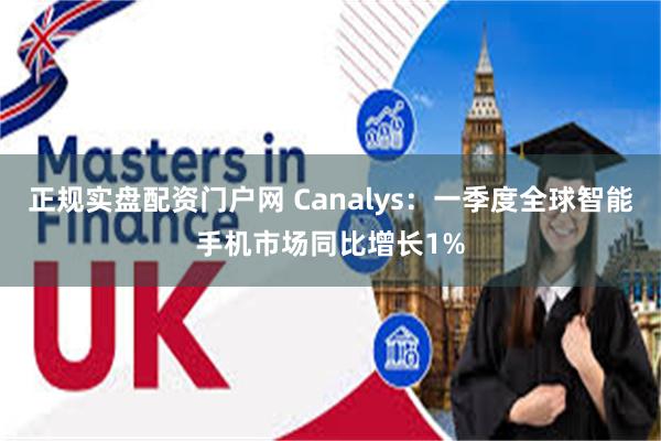 正规实盘配资门户网 Canalys：一季度全球智能手机市场同比增长1%