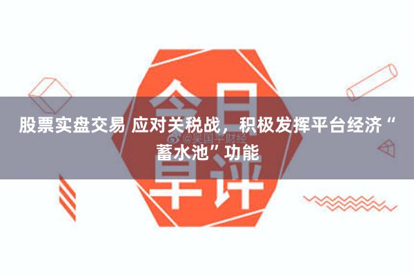股票实盘交易 应对关税战，积极发挥平台经济“蓄水池”功能