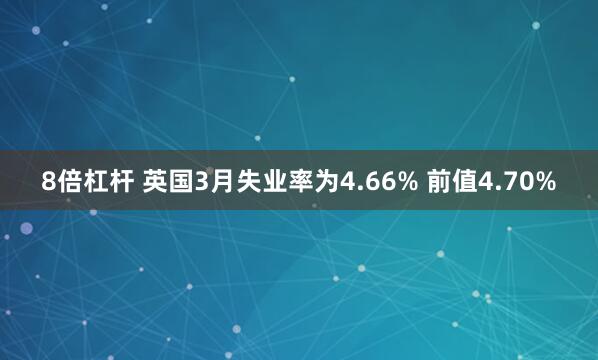 8倍杠杆 英国3月失业率为4.66% 前值4.70%